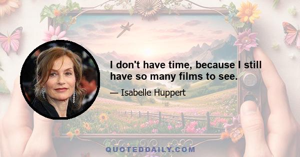 I don't have time, because I still have so many films to see.