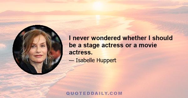 I never wondered whether I should be a stage actress or a movie actress.