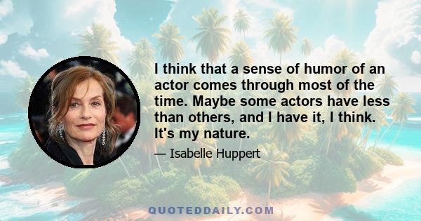 I think that a sense of humor of an actor comes through most of the time. Maybe some actors have less than others, and I have it, I think. It's my nature.