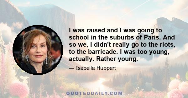 I was raised and I was going to school in the suburbs of Paris. And so we, I didn't really go to the riots, to the barricade. I was too young, actually. Rather young.