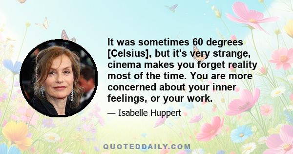 It was sometimes 60 degrees [Celsius], but it's very strange, cinema makes you forget reality most of the time. You are more concerned about your inner feelings, or your work.