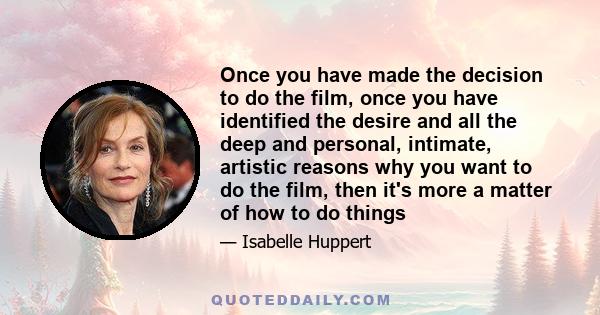 Once you have made the decision to do the film, once you have identified the desire and all the deep and personal, intimate, artistic reasons why you want to do the film, then it's more a matter of how to do things