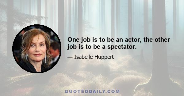 One job is to be an actor, the other job is to be a spectator.