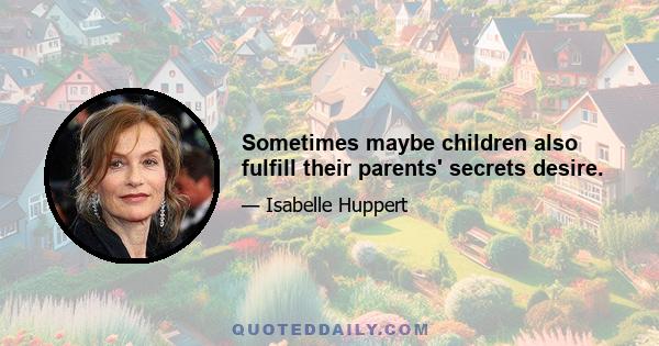 Sometimes maybe children also fulfill their parents' secrets desire.