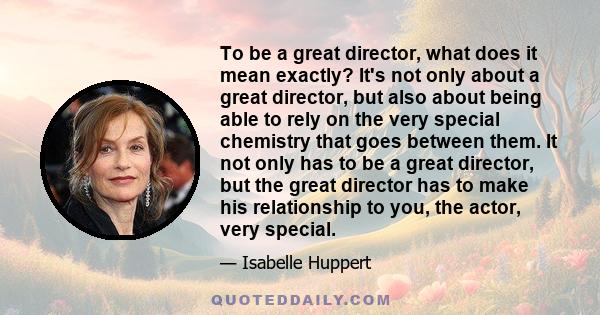 To be a great director, what does it mean exactly? It's not only about a great director, but also about being able to rely on the very special chemistry that goes between them. It not only has to be a great director,