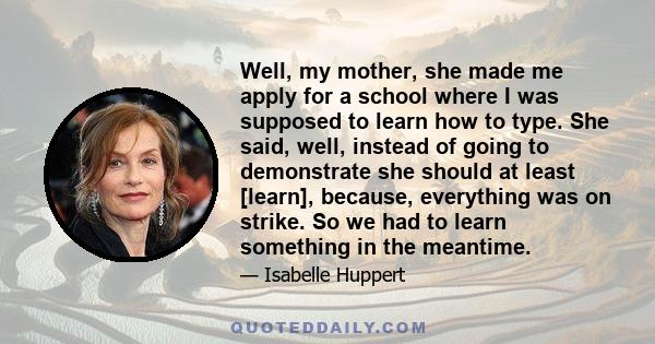 Well, my mother, she made me apply for a school where I was supposed to learn how to type. She said, well, instead of going to demonstrate she should at least [learn], because, everything was on strike. So we had to