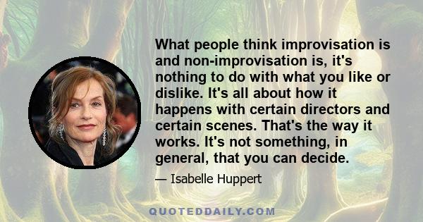 What people think improvisation is and non-improvisation is, it's nothing to do with what you like or dislike. It's all about how it happens with certain directors and certain scenes. That's the way it works. It's not