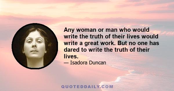 Any woman or man who would write the truth of their lives would write a great work. But no one has dared to write the truth of their lives.