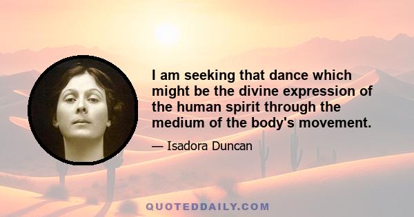 I am seeking that dance which might be the divine expression of the human spirit through the medium of the body's movement.