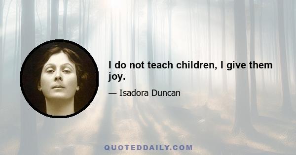 I do not teach children, I give them joy.