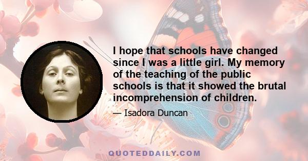 I hope that schools have changed since I was a little girl. My memory of the teaching of the public schools is that it showed the brutal incomprehension of children.