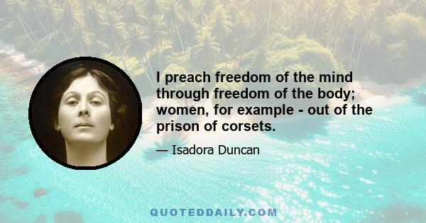 I preach freedom of the mind through freedom of the body; women, for example - out of the prison of corsets.