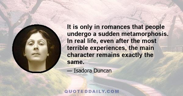 It is only in romances that people undergo a sudden metamorphosis. In real life, even after the most terrible experiences, the main character remains exactly the same.