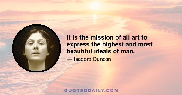 It is the mission of all art to express the highest and most beautiful ideals of man.