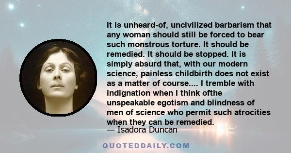 It is unheard-of, uncivilized barbarism that any woman should still be forced to bear such monstrous torture. It should be remedied. It should be stopped. It is simply absurd that, with our modern science, painless