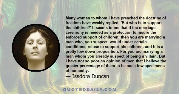 Many women to whom I have preached the doctrine of freedom have weakly replied, 'But who is to support the children?' It seems to me that if the marriage ceremony is needed as a protection to insure the enforced support 