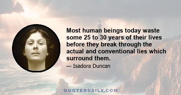 Most human beings today waste some 25 to 30 years of their lives before they break through the actual and conventional lies which surround them.