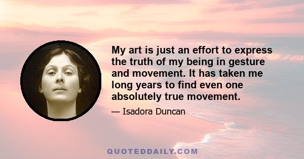 My art is just an effort to express the truth of my being in gesture and movement. It has taken me long years to find even one absolutely true movement.