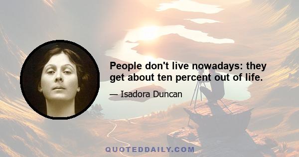 People don't live nowadays: they get about ten percent out of life.