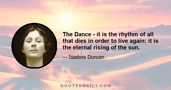 The Dance - it is the rhythm of all that dies in order to live again; it is the eternal rising of the sun.