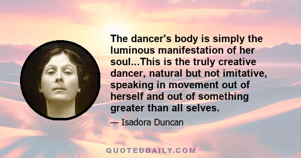 The dancer's body is simply the luminous manifestation of her soul...This is the truly creative dancer, natural but not imitative, speaking in movement out of herself and out of something greater than all selves.