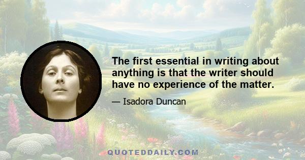 The first essential in writing about anything is that the writer should have no experience of the matter.