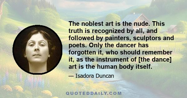 The noblest art is the nude. This truth is recognized by all, and followed by painters, sculptors and poets. Only the dancer has forgotten it, who should remember it, as the instrument of [the dance] art is the human