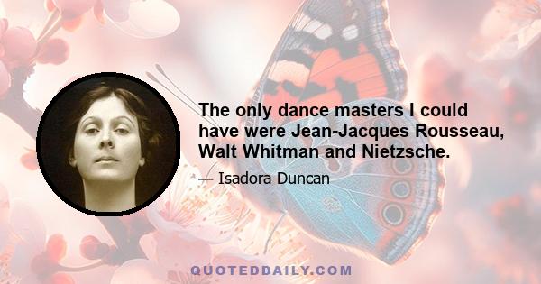 The only dance masters I could have were Jean-Jacques Rousseau, Walt Whitman and Nietzsche.