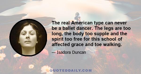 The real American type can never be a ballet dancer. The legs are too long, the body too supple and the spirit too free for this school of affected grace and toe walking.