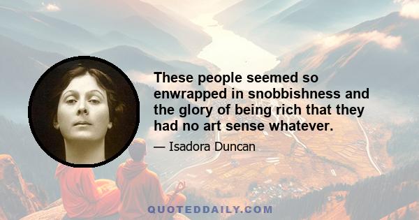 These people seemed so enwrapped in snobbishness and the glory of being rich that they had no art sense whatever.