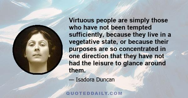 Virtuous people are simply those who have not been tempted sufficiently, because they live in a vegetative state, or because their purposes are so concentrated in one direction that they have not had the leisure to