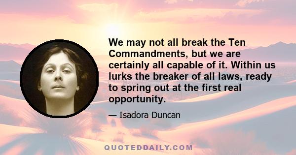 We may not all break the Ten Commandments, but we are certainly all capable of it. Within us lurks the breaker of all laws, ready to spring out at the first real opportunity.