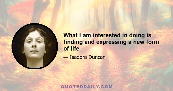 What I am interested in doing is finding and expressing a new form of life