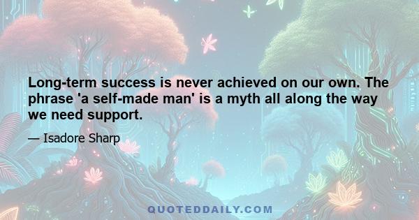 Long-term success is never achieved on our own. The phrase 'a self-made man' is a myth all along the way we need support.