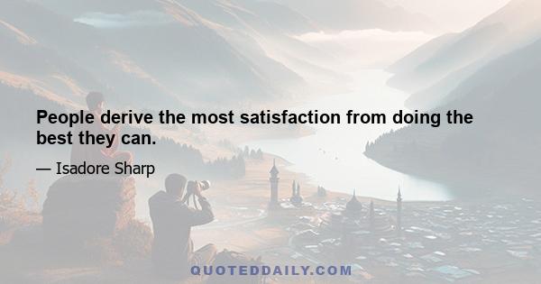 People derive the most satisfaction from doing the best they can.