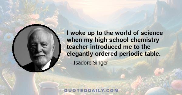 I woke up to the world of science when my high school chemistry teacher introduced me to the elegantly ordered periodic table.