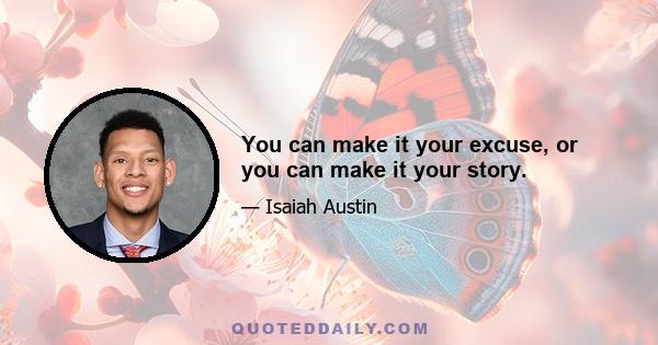 You can make it your excuse, or you can make it your story.