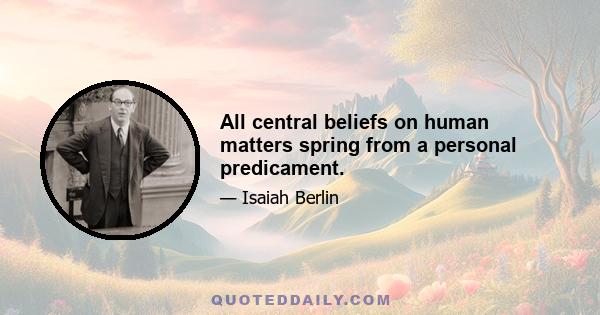 All central beliefs on human matters spring from a personal predicament.