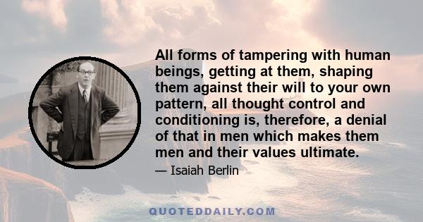 All forms of tampering with human beings, getting at them, shaping them against their will to your own pattern, all thought control and conditioning is, therefore, a denial of that in men which makes them men and their