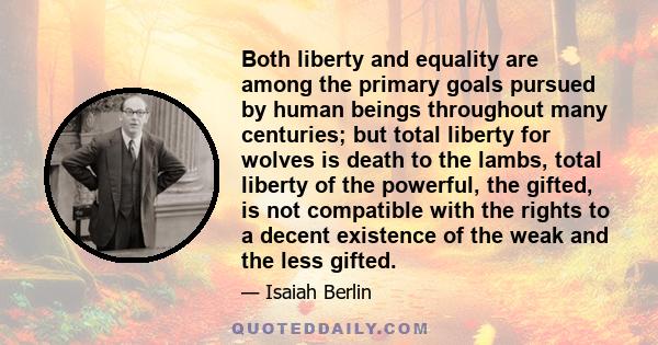 Both liberty and equality are among the primary goals pursued by human beings throughout many centuries; but total liberty for wolves is death to the lambs, total liberty of the powerful, the gifted, is not compatible