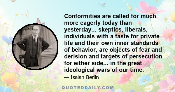 Conformities are called for much more eagerly today than yesterday... skeptics, liberals, individuals with a taste for private life and their own inner standards of behavior, are objects of fear and derision and targets 