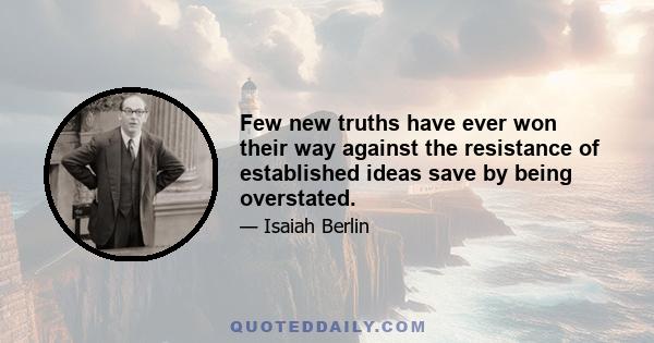 Few new truths have ever won their way against the resistance of established ideas save by being overstated.