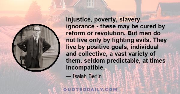 Injustice, poverty, slavery, ignorance - these may be cured by reform or revolution. But men do not live only by fighting evils. They live by positive goals, individual and collective, a vast variety of them, seldom