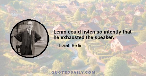 Lenin could listen so intently that he exhausted the speaker.