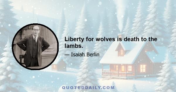 Liberty for wolves is death to the lambs.