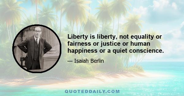 Liberty is liberty, not equality or fairness or justice or human happiness or a quiet conscience.