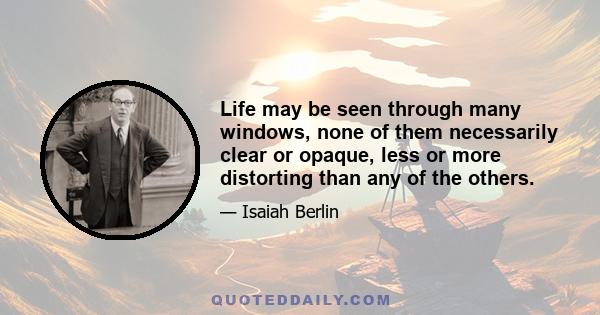 Life may be seen through many windows, none of them necessarily clear or opaque, less or more distorting than any of the others.