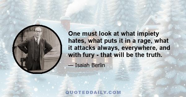 One must look at what impiety hates, what puts it in a rage, what it attacks always, everywhere, and with fury - that will be the truth.