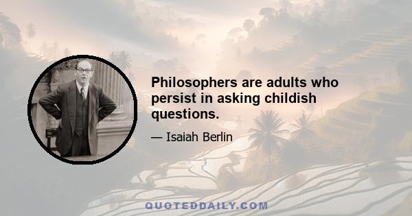 Philosophers are adults who persist in asking childish questions.