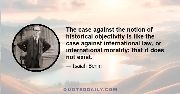 The case against the notion of historical objectivity is like the case against international law, or international morality; that it does not exist.